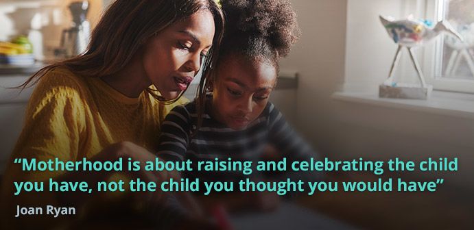 Motherhood is about raising and celebrating the child you have, not the child you thought you would have.