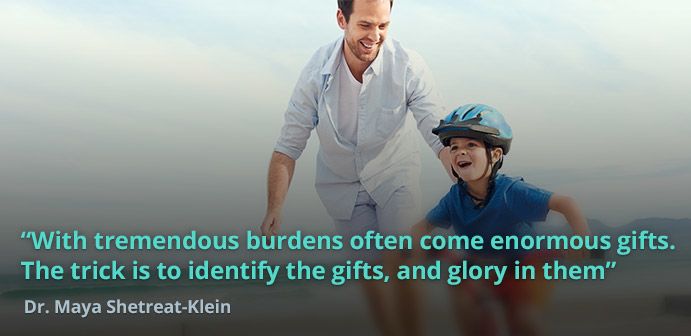 “With tremendous burdens often come enormous gifts. The trick is to identify the gifts, and glory in them.” – Maya Shetreat-Klein